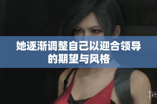 她逐渐调整自己以迎合领导的期望与风格