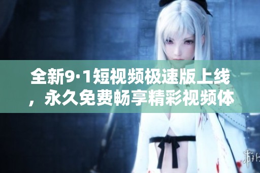 全新9·1短视频极速版上线，永久免费畅享精彩视频体验！