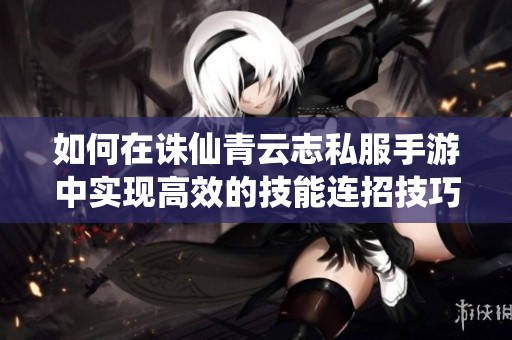 如何在诛仙青云志私服手游中实现高效的技能连招技巧解析