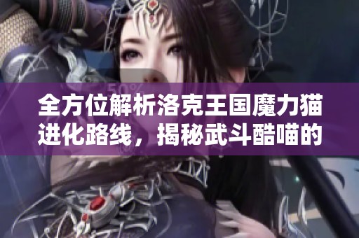 全方位解析洛克王国魔力猫进化路线，揭秘武斗酷喵的神秘之处