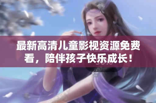 最新高清儿童影视资源免费看，陪伴孩子快乐成长！