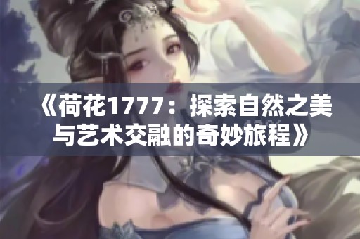 《荷花1777：探索自然之美与艺术交融的奇妙旅程》