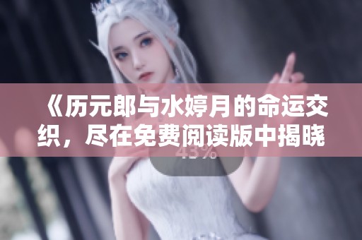 《历元郎与水婷月的命运交织，尽在免费阅读版中揭晓》