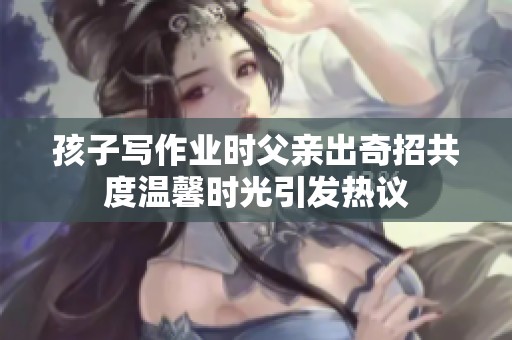 孩子写作业时父亲出奇招共度温馨时光引发热议