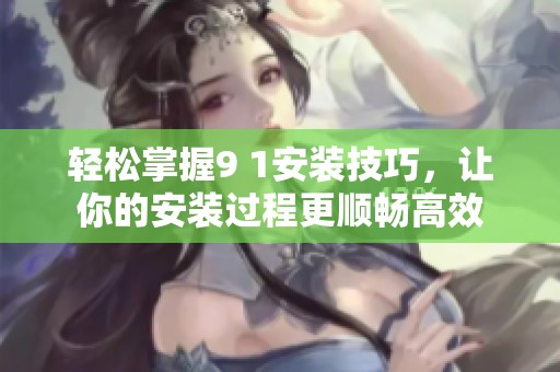 轻松掌握9 1安装技巧，让你的安装过程更顺畅高效