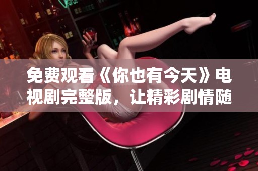 免费观看《你也有今天》电视剧完整版，让精彩剧情随时畅享