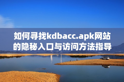 如何寻找kdbacc.apk网站的隐秘入口与访问方法指导