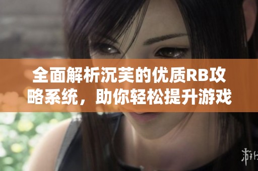 全面解析沉芙的优质RB攻略系统，助你轻松提升游戏技巧