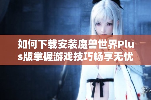如何下载安装魔兽世界Plus版掌握游戏技巧畅享无忧体验