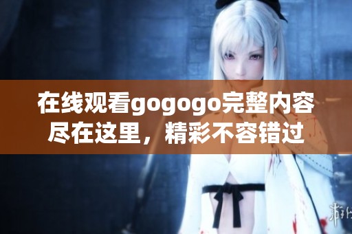 在线观看gogogo完整内容尽在这里，精彩不容错过