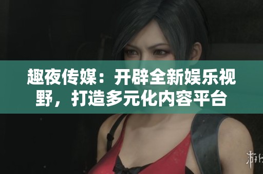 趣夜传媒：开辟全新娱乐视野，打造多元化内容平台