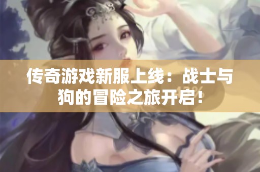 传奇游戏新服上线：战士与狗的冒险之旅开启！
