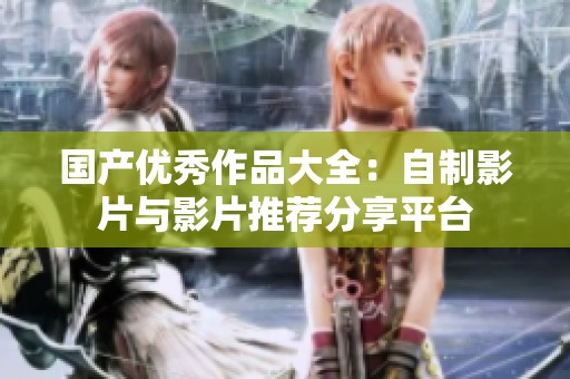 国产优秀作品大全：自制影片与影片推荐分享平台
