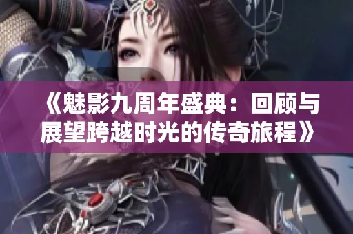 《魅影九周年盛典：回顾与展望跨越时光的传奇旅程》
