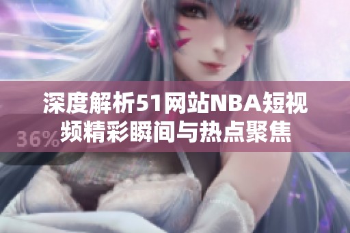 深度解析51网站NBA短视频精彩瞬间与热点聚焦
