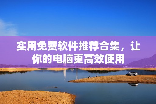 实用免费软件推荐合集，让你的电脑更高效使用