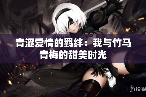 青涩爱情的羁绊：我与竹马青梅的甜美时光