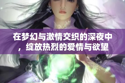 在梦幻与激情交织的深夜中，绽放热烈的爱情与欲望