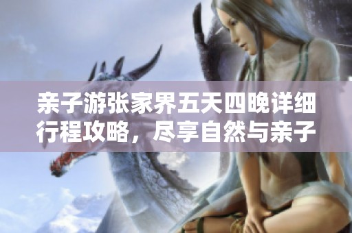 亲子游张家界五天四晚详细行程攻略，尽享自然与亲子乐趣