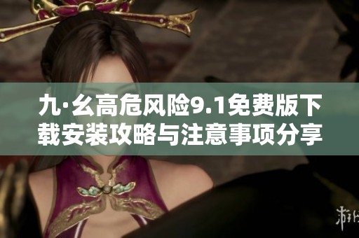 九·幺高危风险9.1免费版下载安装攻略与注意事项分享