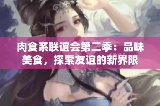 肉食系联谊会第二季：品味美食，探索友谊的新界限