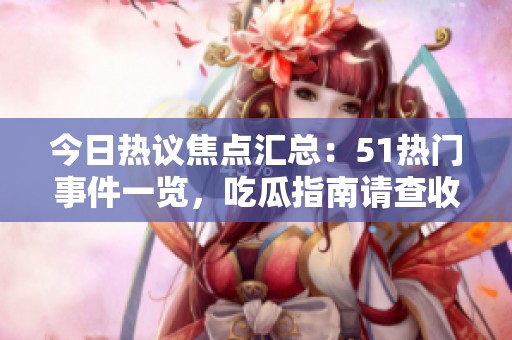 今日热议焦点汇总：51热门事件一览，吃瓜指南请查收