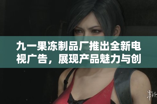 九一果冻制品厂推出全新电视广告，展现产品魅力与创新风采