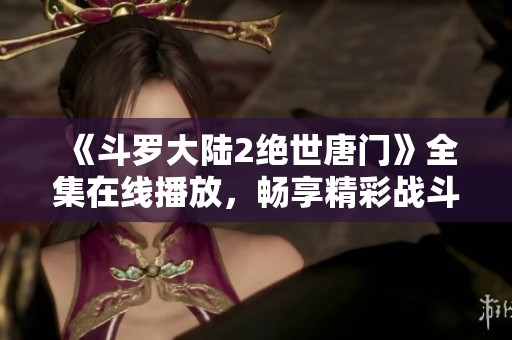《斗罗大陆2绝世唐门》全集在线播放，畅享精彩战斗与情感故事