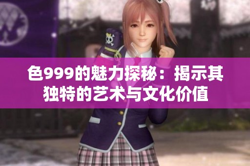 色999的魅力探秘：揭示其独特的艺术与文化价值