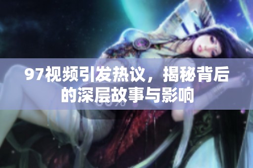 97视频引发热议，揭秘背后的深层故事与影响