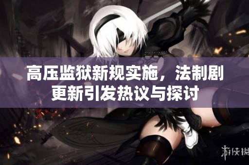 高压监狱新规实施，法制剧更新引发热议与探讨