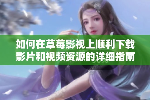 如何在草莓影视上顺利下载影片和视频资源的详细指南