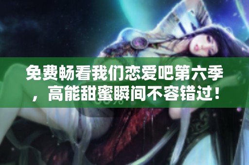 免费畅看我们恋爱吧第六季，高能甜蜜瞬间不容错过！