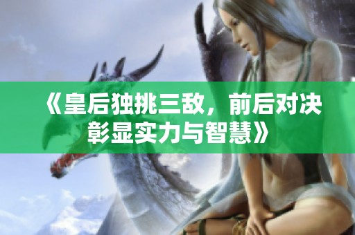 《皇后独挑三敌，前后对决彰显实力与智慧》