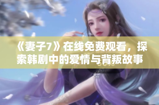 《妻子7》在线免费观看，探索韩剧中的爱情与背叛故事