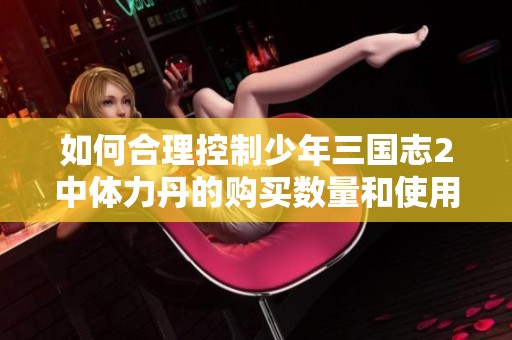 如何合理控制少年三国志2中体力丹的购买数量和使用策略