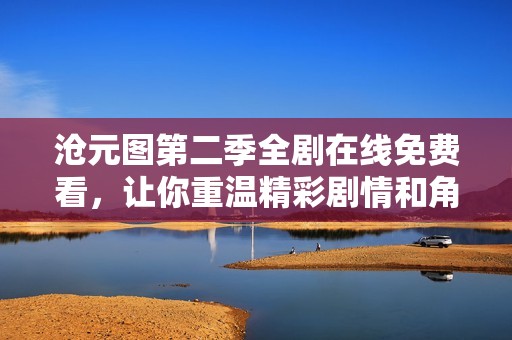 沧元图第二季全剧在线免费看，让你重温精彩剧情和角色魅力