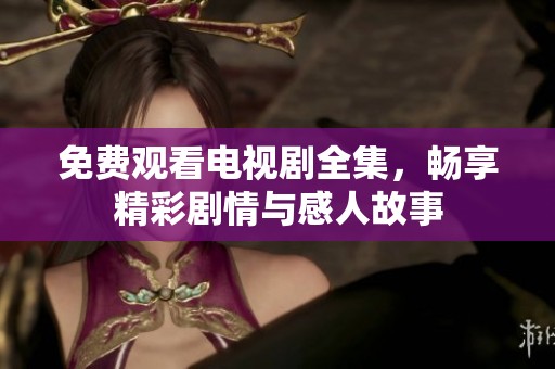 免费观看电视剧全集，畅享精彩剧情与感人故事