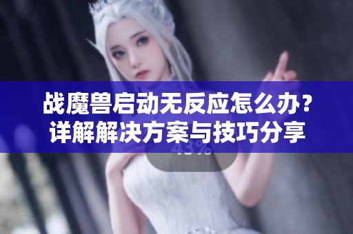 战魔兽启动无反应怎么办？详解解决方案与技巧分享