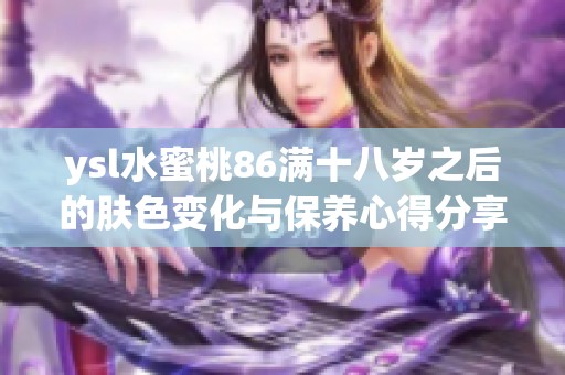 ysl水蜜桃86满十八岁之后的肤色变化与保养心得分享