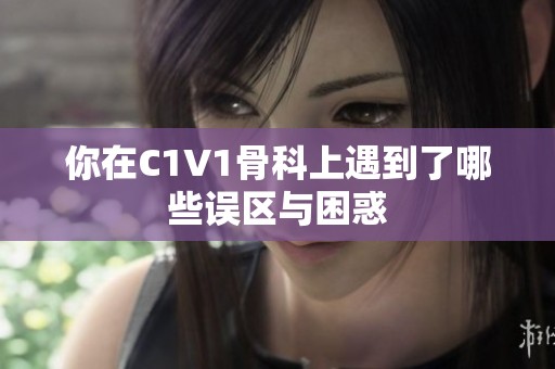 你在C1V1骨科上遇到了哪些误区与困惑