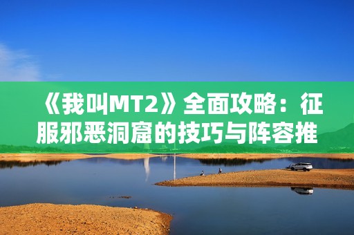 《我叫MT2》全面攻略：征服邪恶洞窟的技巧与阵容推荐
