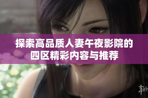 探索高品质人妻午夜影院的四区精彩内容与推荐