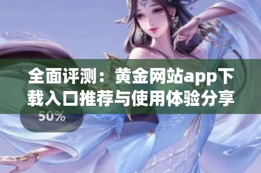 全面评测：黄金网站app下载入口推荐与使用体验分享
