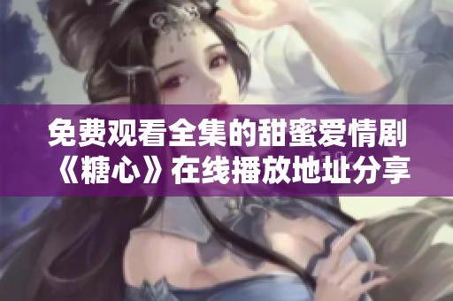 免费观看全集的甜蜜爱情剧《糖心》在线播放地址分享