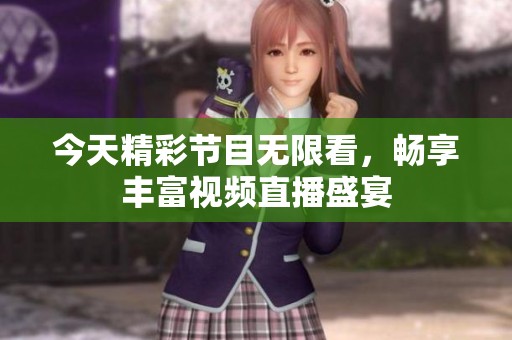 今天精彩节目无限看，畅享丰富视频直播盛宴