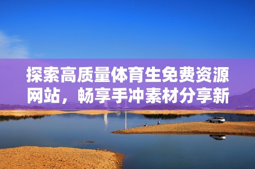 探索高质量体育生免费资源网站，畅享手冲素材分享新体验