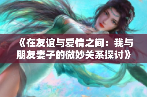 《在友谊与爱情之间：我与朋友妻子的微妙关系探讨》