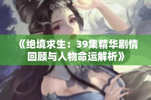 《绝境求生：39集精华剧情回顾与人物命运解析》