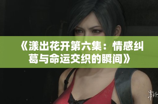 《漾出花开第六集：情感纠葛与命运交织的瞬间》